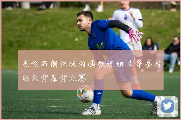杰伦布朗积极沟通教练组力争参与明天背靠背比赛