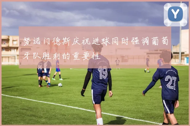 努诺门德斯庆祝进球同时强调葡萄牙队胜利的重要性