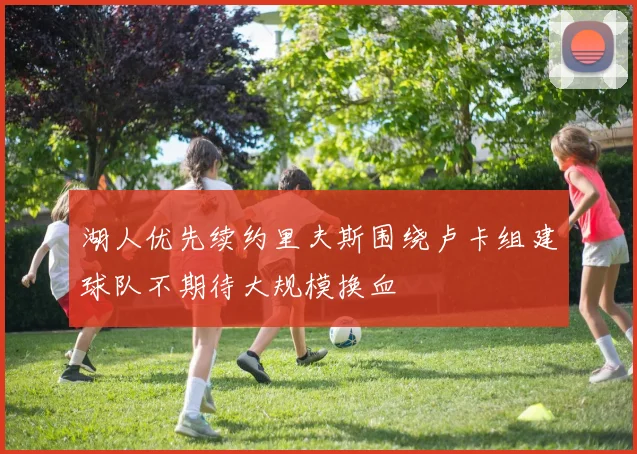湖人优先续约里夫斯围绕卢卡组建球队不期待大规模换血