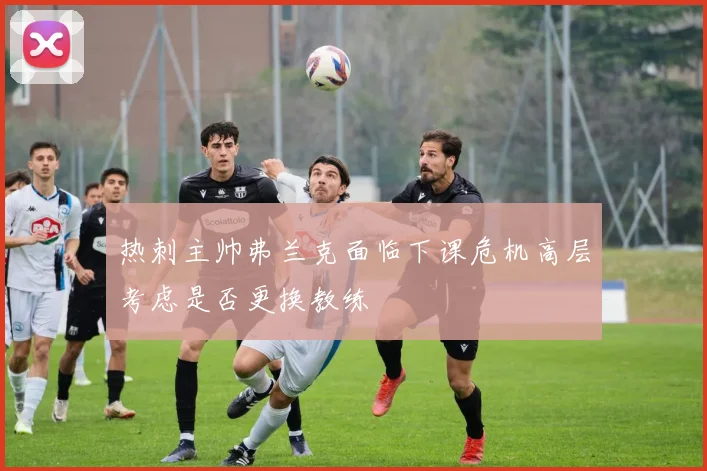 热刺主帅弗兰克面临下课危机高层考虑是否更换教练