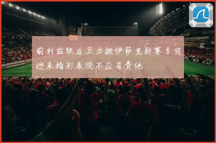 前利兹联后卫力挺伊萨克新赛季将迎来精彩表现不应苛责他
