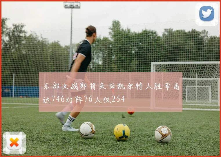 东部决战即将来临凯尔特人胜率高达746对阵76人仅254
