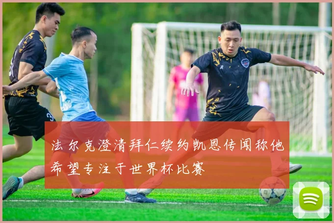 法尔克澄清拜仁续约凯恩传闻称他希望专注于世界杯比赛