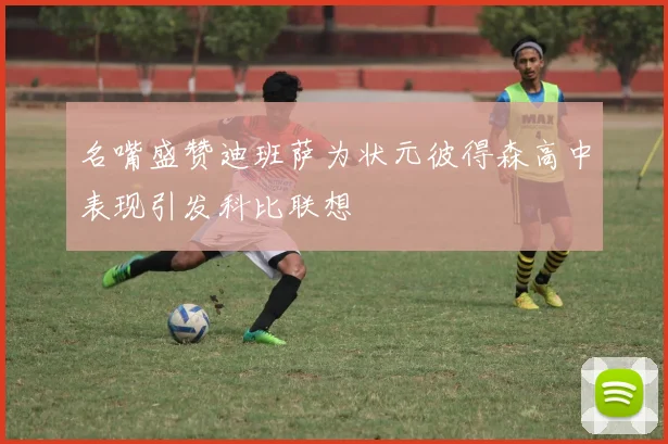 名嘴盛赞迪班萨为状元彼得森高中表现引发科比联想