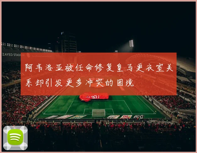阿韦洛亚被任命修复皇马更衣室关系却引发更多冲突的困境