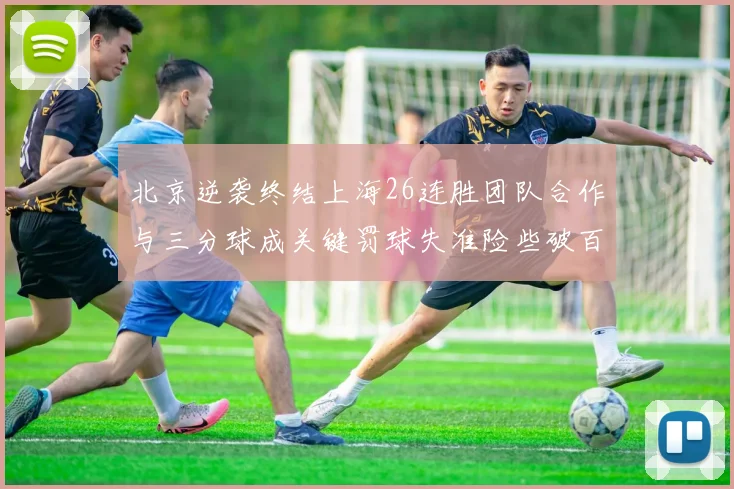 北京逆袭终结上海26连胜团队合作与三分球成关键罚球失准险些破百