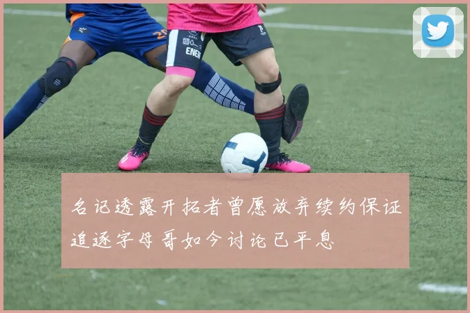名记透露开拓者曾愿放弃续约保证追逐字母哥如今讨论已平息
