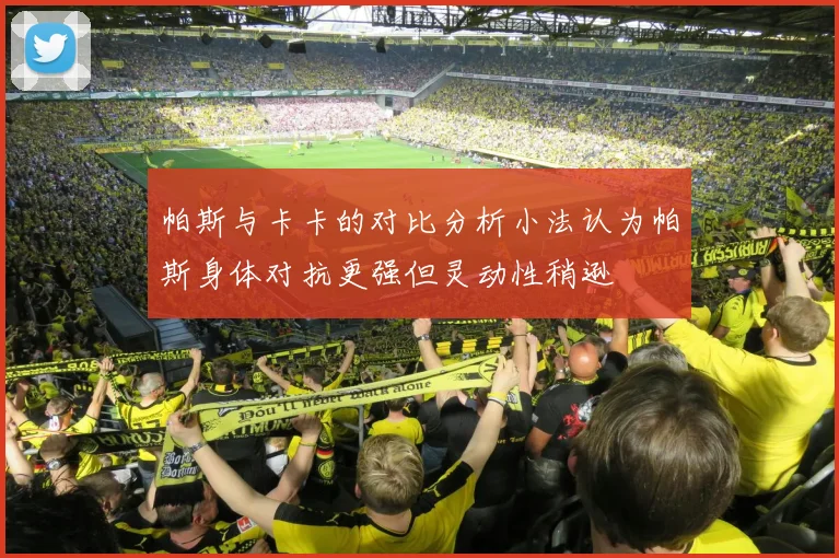 帕斯与卡卡的对比分析小法认为帕斯身体对抗更强但灵动性稍逊