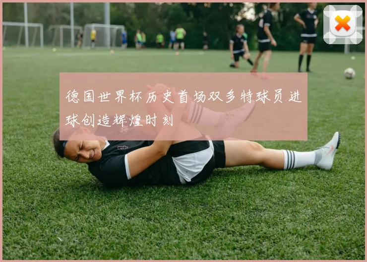 德国世界杯历史首场双多特球员进球创造辉煌时刻