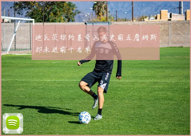 迪瓦茨称约基奇入历史前五詹姆斯却未进前十名单