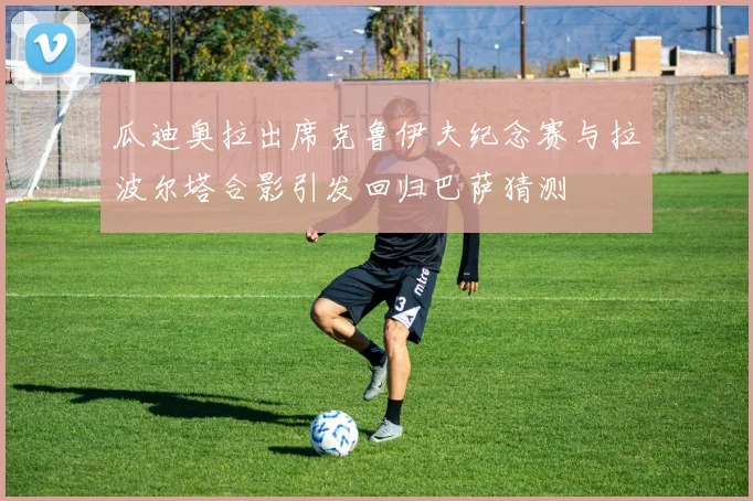 瓜迪奥拉出席克鲁伊夫纪念赛与拉波尔塔合影引发回归巴萨猜测
