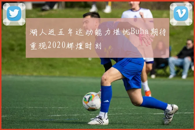 湖人近五年运动能力堪忧Buha期待重现2020辉煌时刻