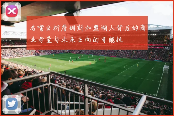 名嘴分析詹姆斯加盟湖人背后的商业考量与未来去向的可能性