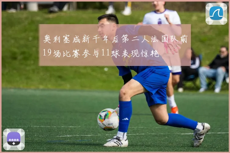 奥利塞成新千年后第二人法国队前19场比赛参与11球表现惊艳