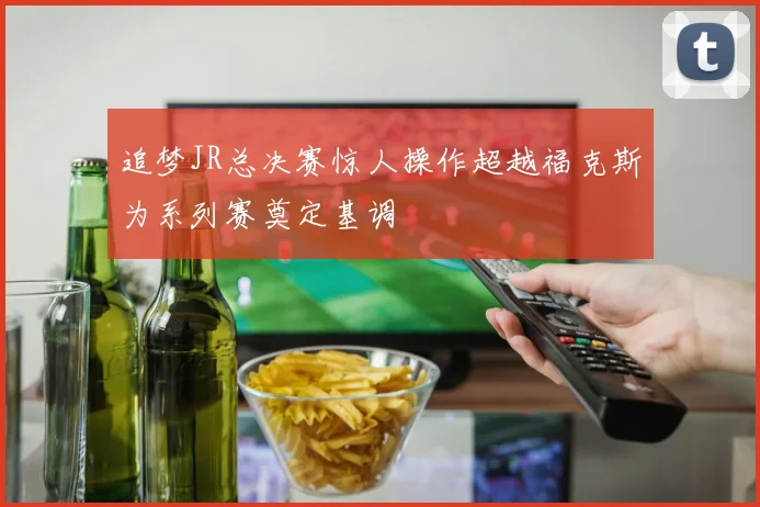 追梦JR总决赛惊人操作超越福克斯为系列赛奠定基调
