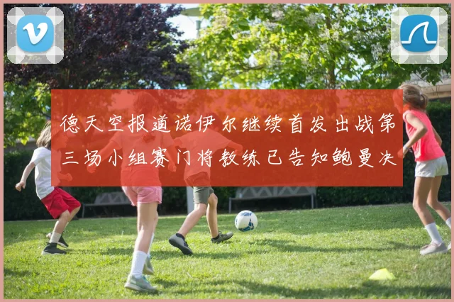 德天空报道诺伊尔继续首发出战第三场小组赛门将教练已告知鲍曼决定