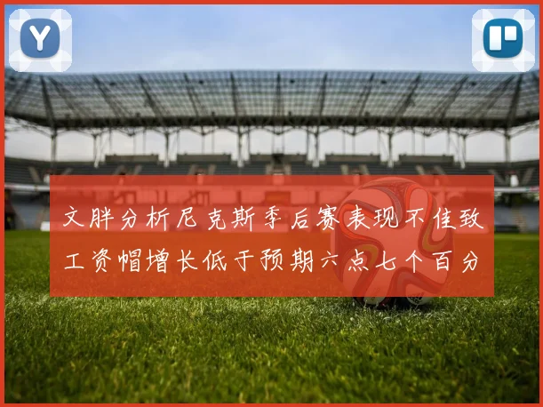 文胖分析尼克斯季后赛表现不佳致工资帽增长低于预期六点七个百分点