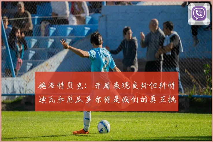 施洛特贝克：开局表现良好但科特迪瓦和厄瓜多尔将是我们的真正挑战