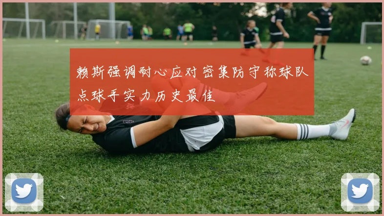 赖斯强调耐心应对密集防守称球队点球手实力历史最佳