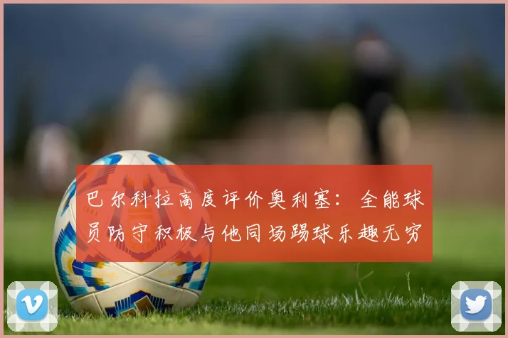 巴尔科拉高度评价奥利塞：全能球员防守积极与他同场踢球乐趣无穷