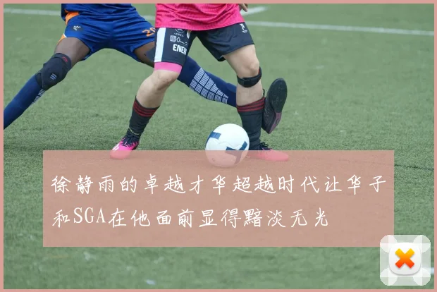 徐静雨的卓越才华超越时代让华子和SGA在他面前显得黯淡无光