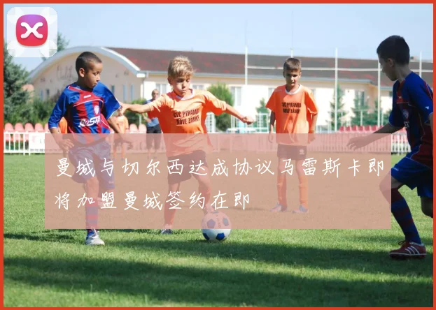 曼城与切尔西达成协议马雷斯卡即将加盟曼城签约在即