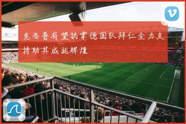 克洛普有望执掌德国队拜仁全力支持助其成就辉煌