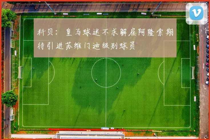 科贝：皇马球迷不求解雇阿隆索期待引进苏维门迪级别球员