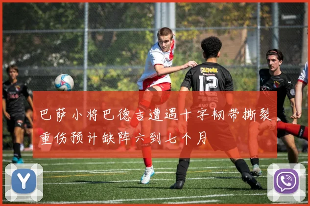 巴萨小将巴德吉遭遇十字韧带撕裂重伤预计缺阵六到七个月