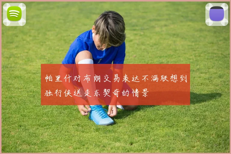 帕里什对布朗交易表达不满联想到独行侠送走东契奇的情景
