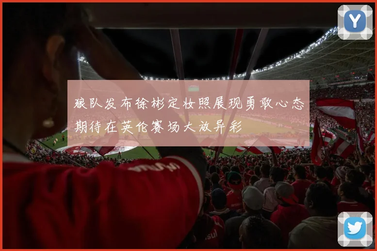 狼队发布徐彬定妆照展现勇敢心态期待在英伦赛场大放异彩