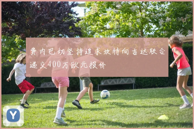 费内巴切坚持追求坎特向吉达联合递交400万欧元报价