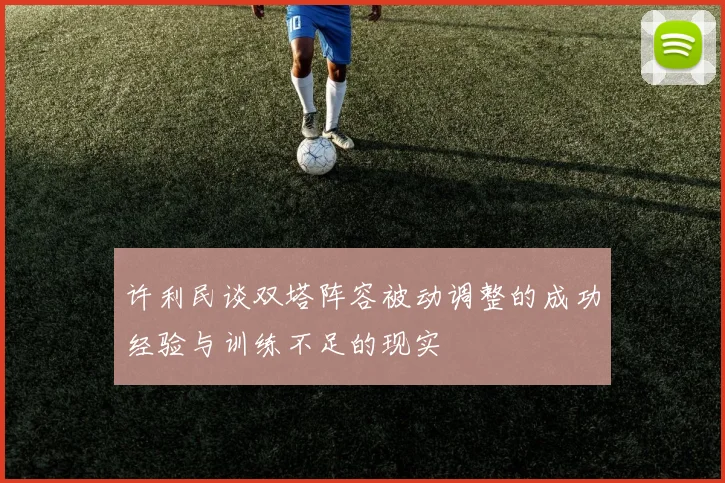 许利民谈双塔阵容被动调整的成功经验与训练不足的现实