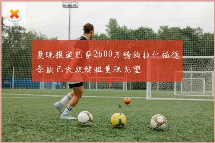 曼晚报道巴萨2600万镑购拉什福德条款已失效续租曼联无望