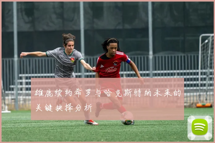 雄鹿续约希罗与哈克斯特纳未来的关键抉择分析