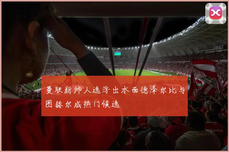 曼联新帅人选浮出水面德泽尔比与图赫尔成热门候选