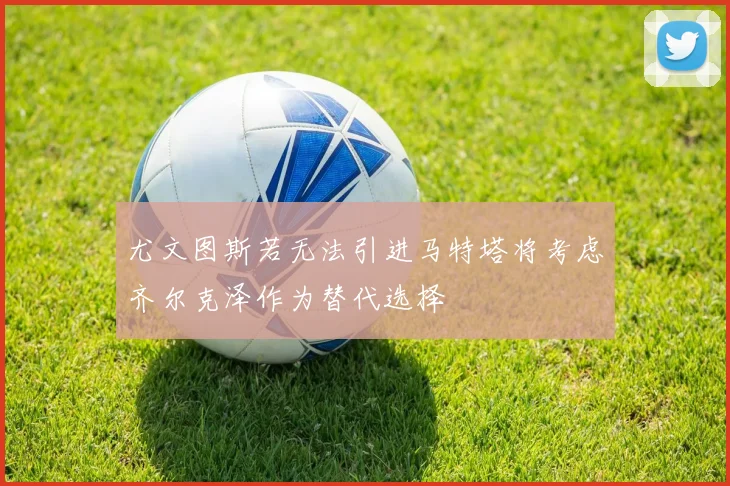 尤文图斯若无法引进马特塔将考虑齐尔克泽作为替代选择