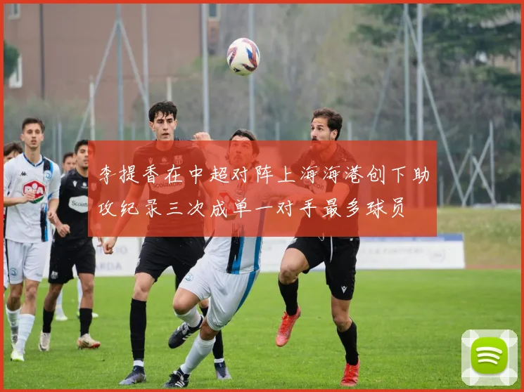 李提香在中超对阵上海海港创下助攻纪录三次成单一对手最多球员
